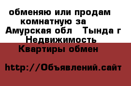 обменяю или продам 2-комнатную за 600 - Амурская обл., Тында г. Недвижимость » Квартиры обмен   